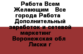 Работа Всем Желающим - Все города Работа » Дополнительный заработок и сетевой маркетинг   . Воронежская обл.,Лиски г.